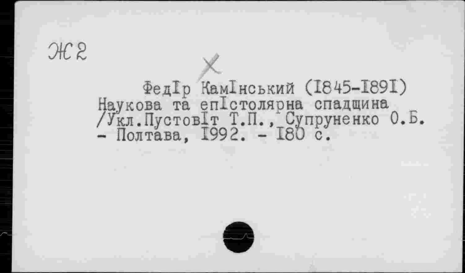 ﻿Федір Камінський (1845-1891) Наукова та епістоляона спадщина /Укл.ПустовІт Т.П., Супруненко О.Б. - Полтава, 1992. - 180 с.